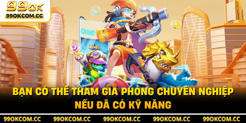 Bạn có thể tham gia phòng chuyên nghiệp nếu đã có kỹ năng