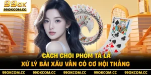 Cách Chơi Phỏm Tá Lả - Xử Lý Bài Xấu Vẫn Có Cơ Hội Thắng