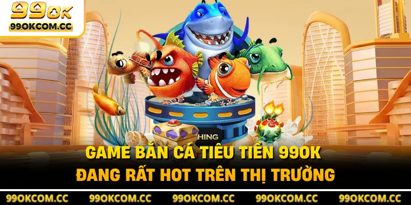 Game bắn cá tiêu tiền 99OK đang rất hot trên thị trường