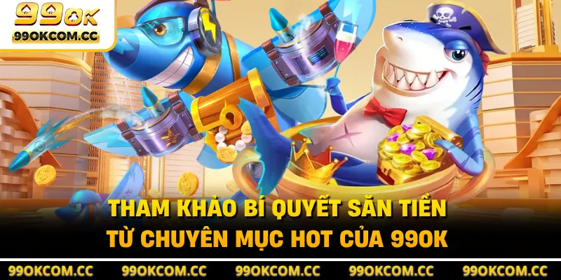 Tham khảo bí quyết săn tiền từ chuyên mục hot của 99OK
