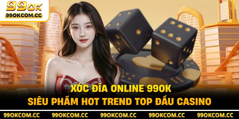 Xóc Đĩa Online 99OK - Siêu Phẩm Hot Trend Top Đầu Casino